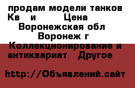 продам модели танков Кв-1 и Pz-1 › Цена ­ 1 000 - Воронежская обл., Воронеж г. Коллекционирование и антиквариат » Другое   